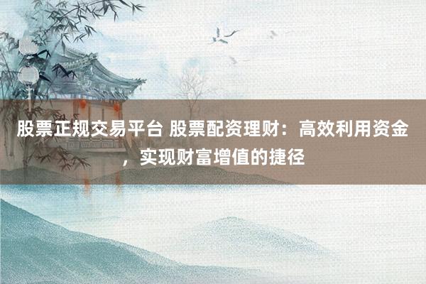 股票正规交易平台 股票配资理财：高效利用资金，实现财富增值的捷径
