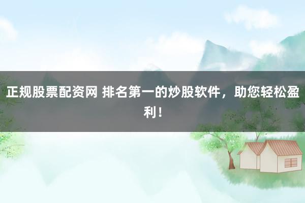 正规股票配资网 排名第一的炒股软件，助您轻松盈利！