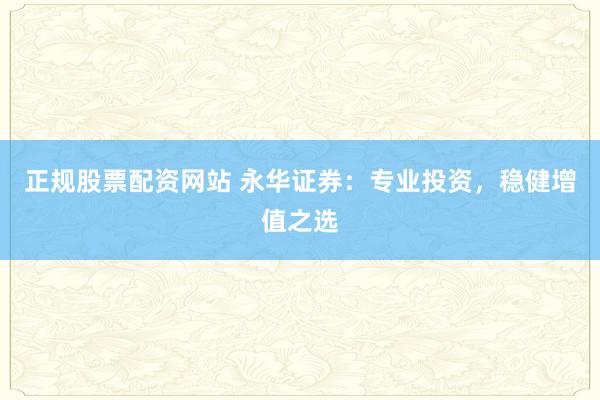 正规股票配资网站 永华证券：专业投资，稳健增值之选