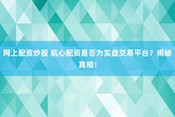 网上配资炒股 航心配资是否为实盘交易平台？揭秘真相！