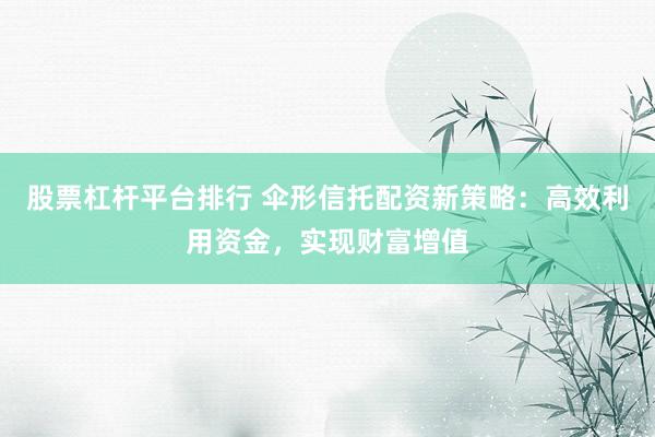 股票杠杆平台排行 伞形信托配资新策略：高效利用资金，实现财富增值