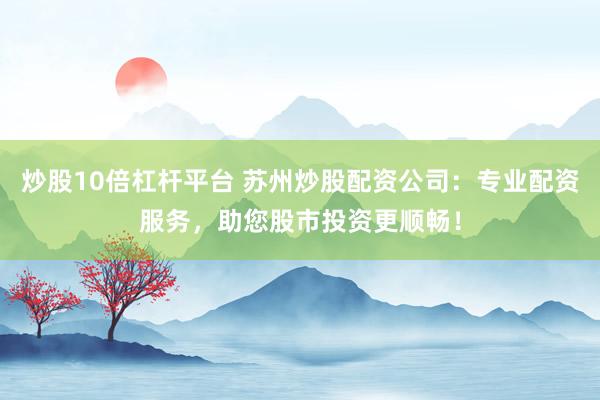 炒股10倍杠杆平台 苏州炒股配资公司：专业配资服务，助您股市投资更顺畅！