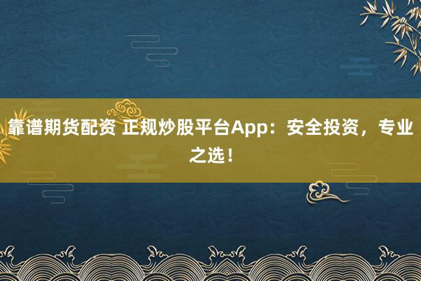 靠谱期货配资 正规炒股平台App：安全投资，专业之选！