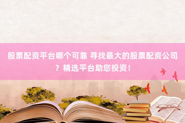 股票配资平台哪个可靠 寻找最大的股票配资公司？精选平台助您投资！