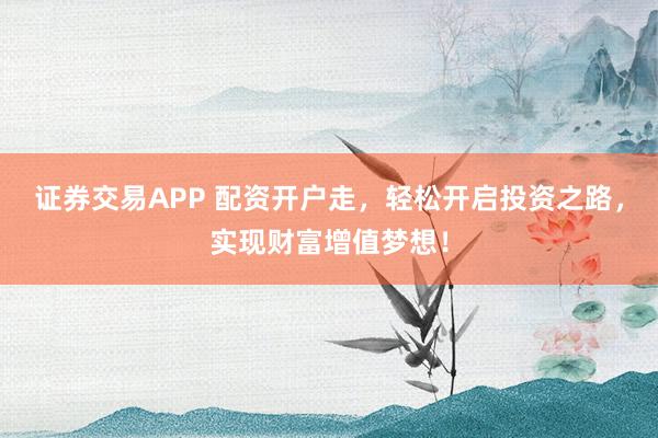 证券交易APP 配资开户走，轻松开启投资之路，实现财富增值梦想！