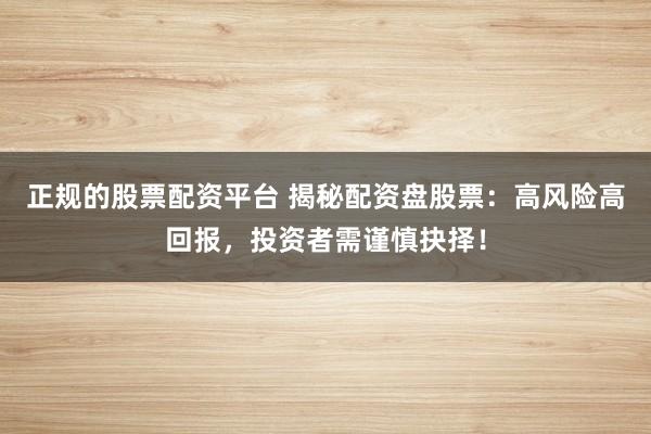 正规的股票配资平台 揭秘配资盘股票：高风险高回报，投资者需谨慎抉择！