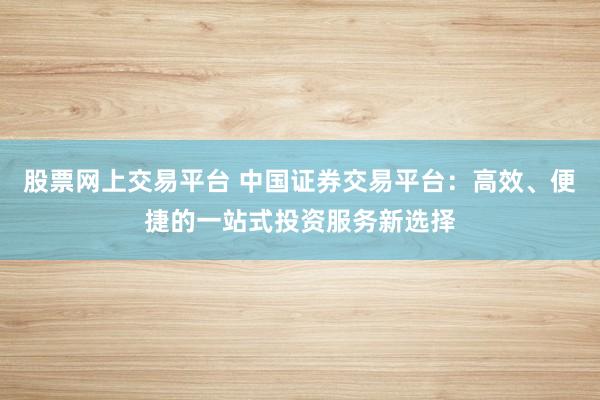 股票网上交易平台 中国证券交易平台：高效、便捷的一站式投资服务新选择