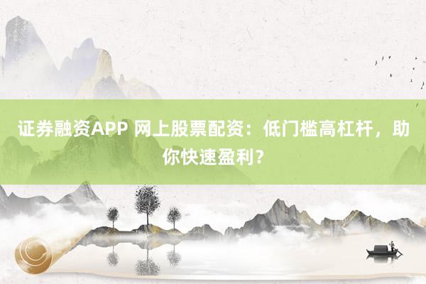证券融资APP 网上股票配资：低门槛高杠杆，助你快速盈利？