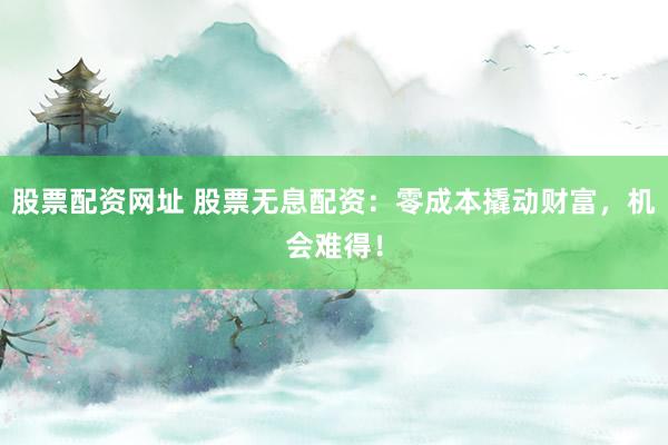 股票配资网址 股票无息配资：零成本撬动财富，机会难得！