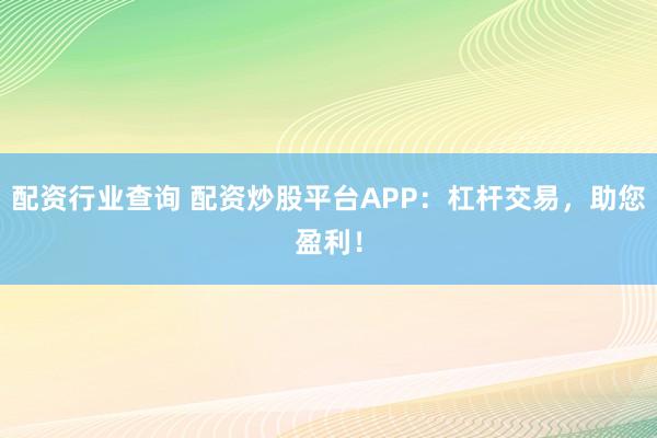 配资行业查询 配资炒股平台APP：杠杆交易，助您盈利！