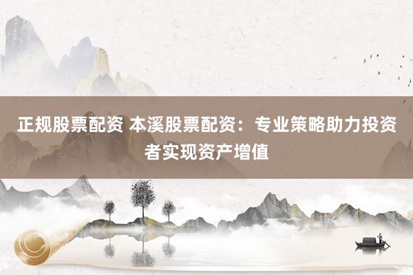 正规股票配资 本溪股票配资：专业策略助力投资者实现资产增值