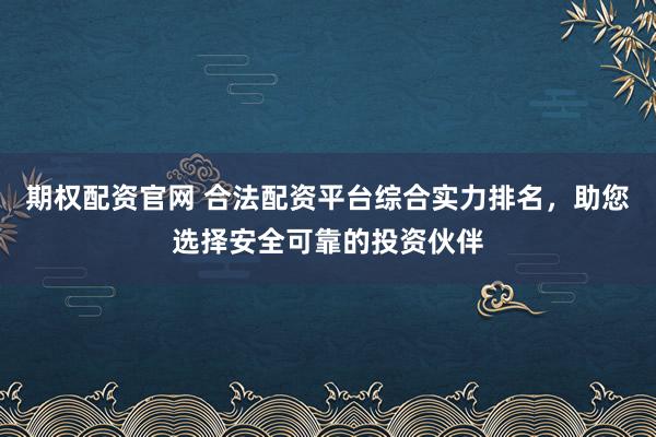 期权配资官网 合法配资平台综合实力排名，助您选择安全可靠的投资伙伴