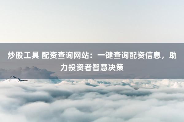 炒股工具 配资查询网站：一键查询配资信息，助力投资者智慧决策