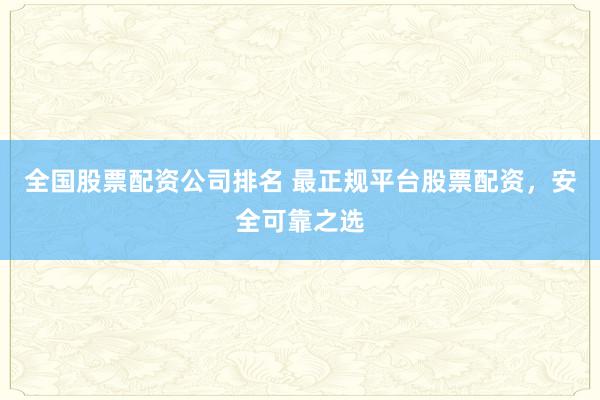 全国股票配资公司排名 最正规平台股票配资，安全可靠之选