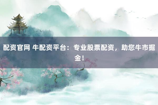 配资官网 牛配资平台：专业股票配资，助您牛市掘金！
