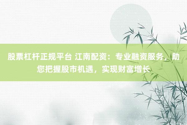 股票杠杆正规平台 江南配资：专业融资服务，助您把握股市机遇，实现财富增长