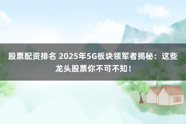 股票配资排名 2025年5G板块领军者揭秘：这些龙头股票你不可不知！