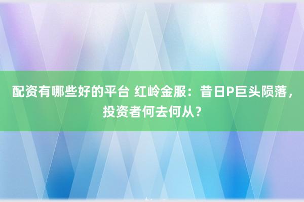 配资有哪些好的平台 红岭金服：昔日P巨头陨落，投资者何去何从？