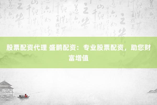 股票配资代理 盛鹏配资：专业股票配资，助您财富增值