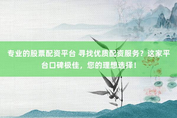 专业的股票配资平台 寻找优质配资服务？这家平台口碑极佳，您的理想选择！