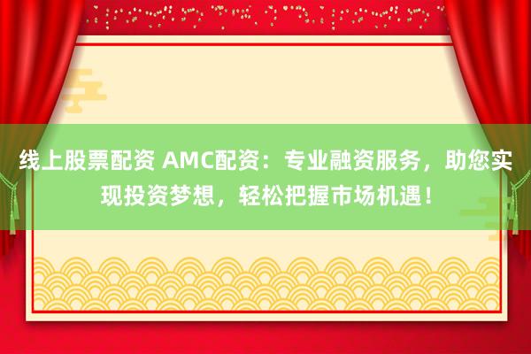 线上股票配资 AMC配资：专业融资服务，助您实现投资梦想，轻松把握市场机遇！