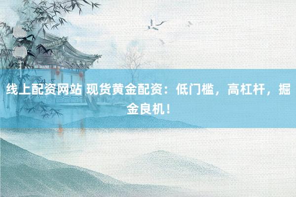 线上配资网站 现货黄金配资：低门槛，高杠杆，掘金良机！