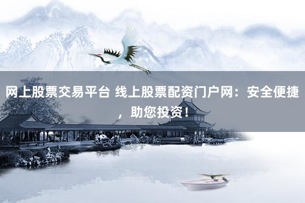 网上股票交易平台 线上股票配资门户网：安全便捷，助您投资！