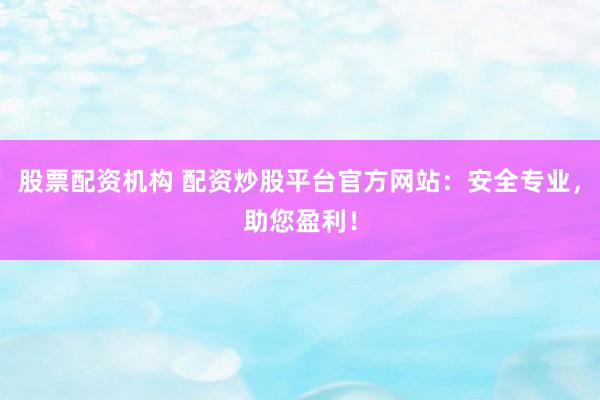 股票配资机构 配资炒股平台官方网站：安全专业，助您盈利！