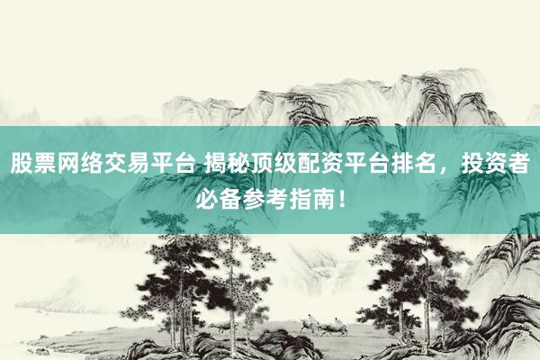 股票网络交易平台 揭秘顶级配资平台排名，投资者必备参考指南！