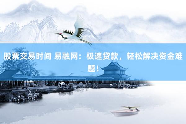 股票交易时间 易融网：极速贷款，轻松解决资金难题！