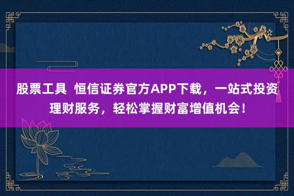 股票工具  恒信证券官方APP下载，一站式投资理财服务，轻松掌握财富增值机会！