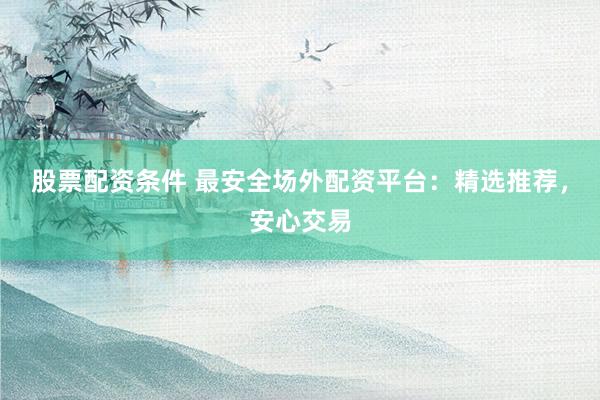 股票配资条件 最安全场外配资平台：精选推荐，安心交易
