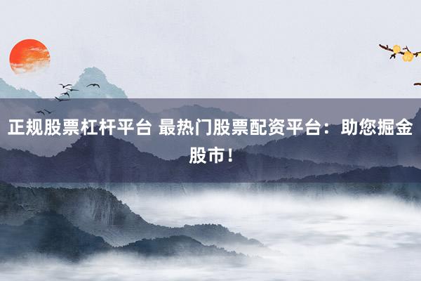 正规股票杠杆平台 最热门股票配资平台：助您掘金股市！