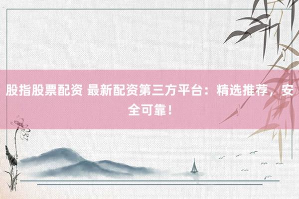 股指股票配资 最新配资第三方平台：精选推荐，安全可靠！