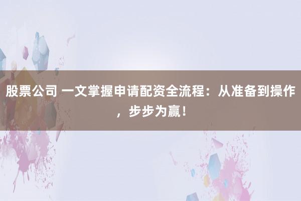股票公司 一文掌握申请配资全流程：从准备到操作，步步为赢！