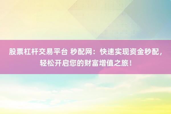 股票杠杆交易平台 秒配网：快速实现资金秒配，轻松开启您的财富增值之旅！