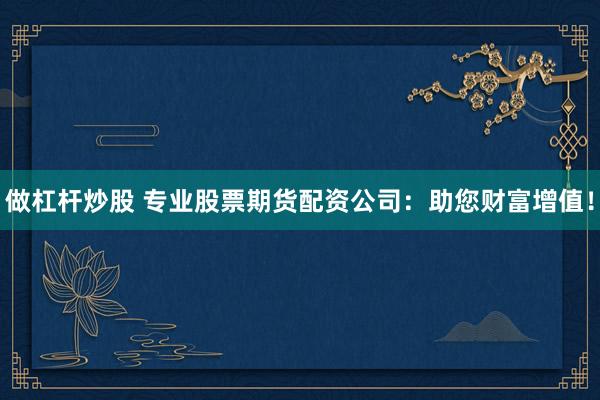 做杠杆炒股 专业股票期货配资公司：助您财富增值！