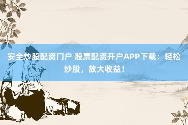 安全炒股配资门户 股票配资开户APP下载：轻松炒股，放大收益！