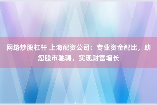 网络炒股杠杆 上海配资公司：专业资金配比，助您股市驰骋，实现财富增长