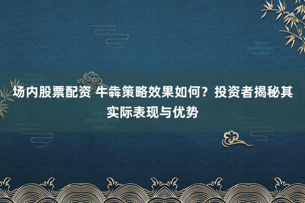 场内股票配资 牛犇策略效果如何？投资者揭秘其实际表现与优势