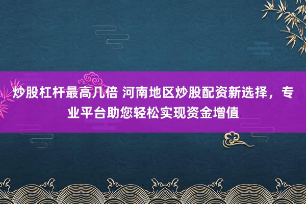 炒股杠杆最高几倍 河南地区炒股配资新选择，专业平台助您轻松实现资金增值