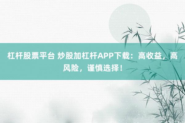 杠杆股票平台 炒股加杠杆APP下载：高收益，高风险，谨慎选择！