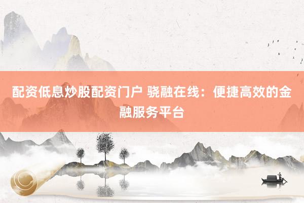 配资低息炒股配资门户 骁融在线：便捷高效的金融服务平台