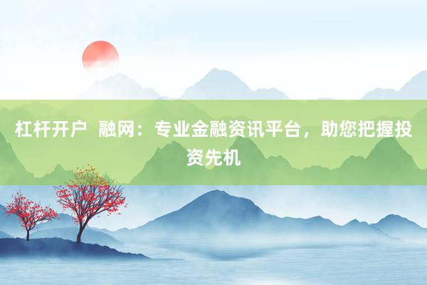 杠杆开户  融网：专业金融资讯平台，助您把握投资先机