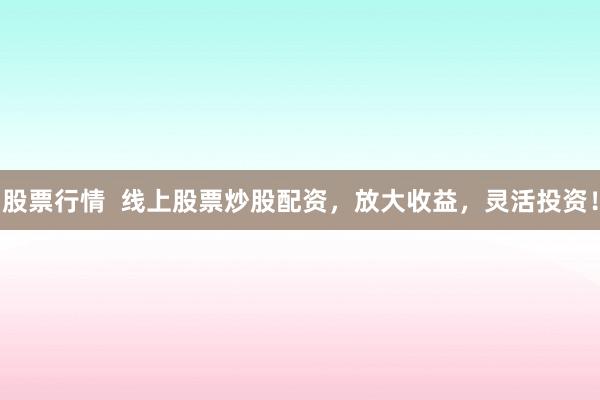 股票行情  线上股票炒股配资，放大收益，灵活投资！