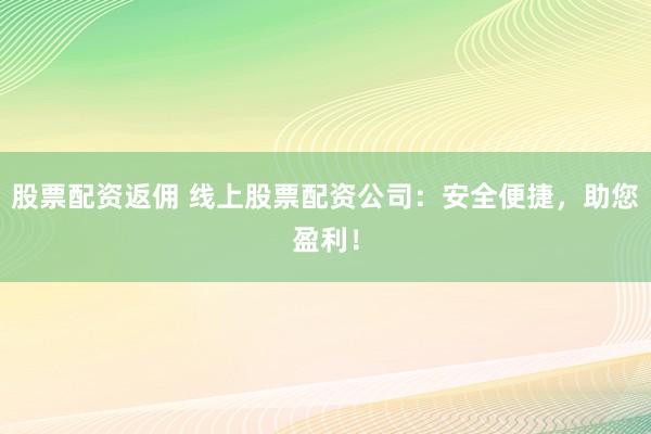 股票配资返佣 线上股票配资公司：安全便捷，助您盈利！