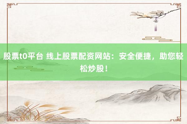 股票t0平台 线上股票配资网站：安全便捷，助您轻松炒股！