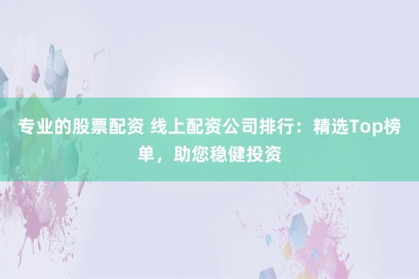 专业的股票配资 线上配资公司排行：精选Top榜单，助您稳健投资