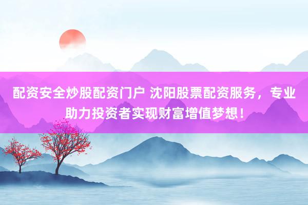 配资安全炒股配资门户 沈阳股票配资服务，专业助力投资者实现财富增值梦想！
