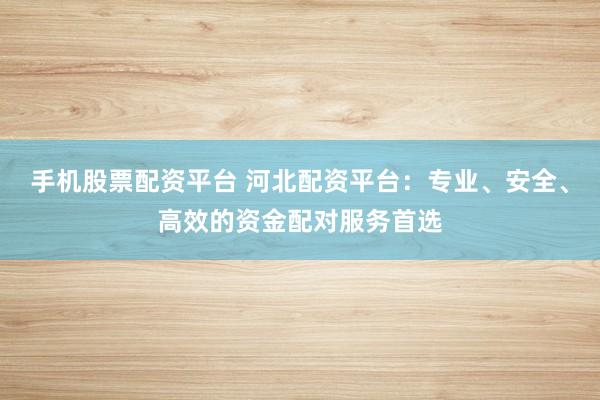 手机股票配资平台 河北配资平台：专业、安全、高效的资金配对服务首选